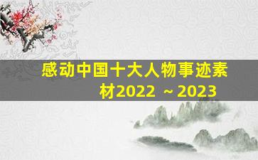 感动中国十大人物事迹素材2022 ～2023